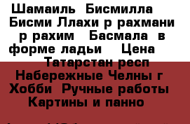 Шамаиль “Бисмилла“ - “Бисми-Ллахи-р-рахмани-р-рахим“ (Басмала) в форме ладьи. › Цена ­ 700 - Татарстан респ., Набережные Челны г. Хобби. Ручные работы » Картины и панно   